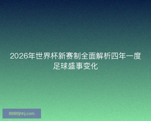 2026年世界杯新赛制全面解析四年一度足球盛事变化